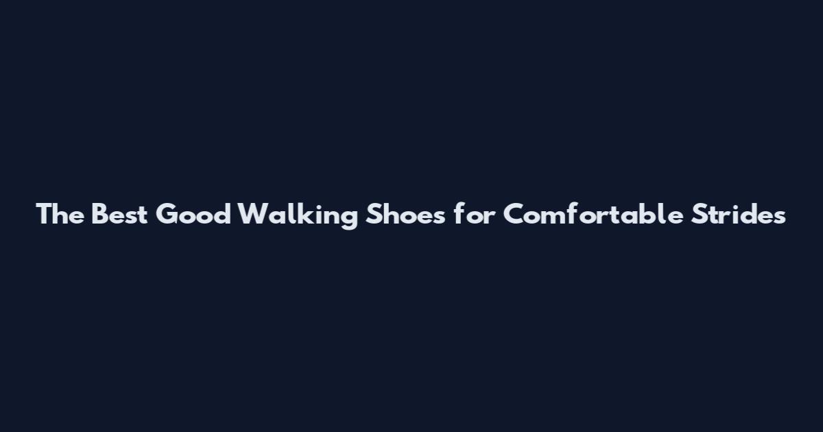 The Best Good Walking Shoes for Comfortable Strides