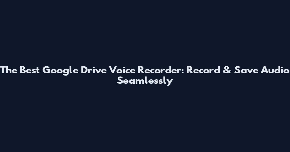 The Best Google Drive Voice Recorder: Record & Save Audio Seamlessly