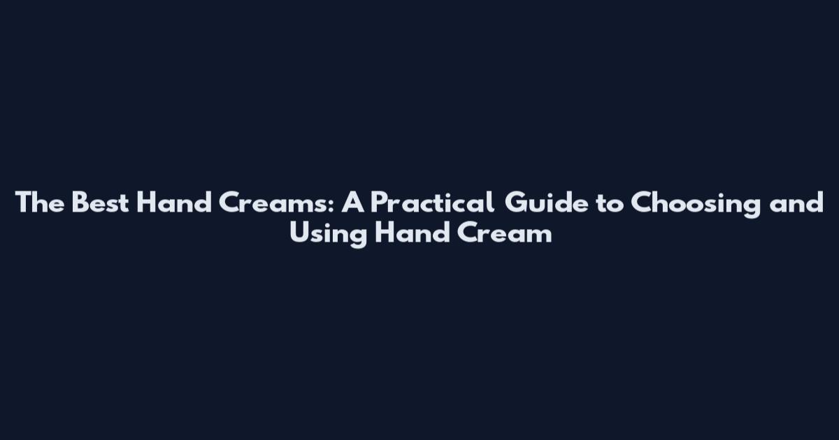 The Best Hand Creams: A Practical Guide to Choosing and Using Hand Cream
