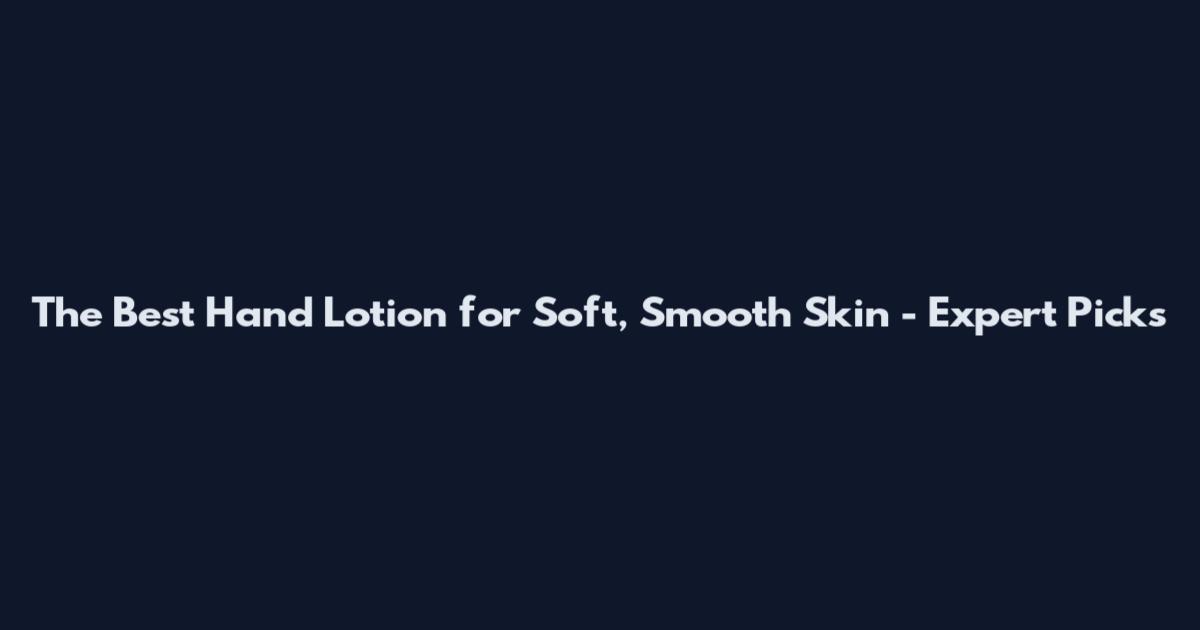 The Best Hand Lotion for Soft, Smooth Skin - Expert Picks
