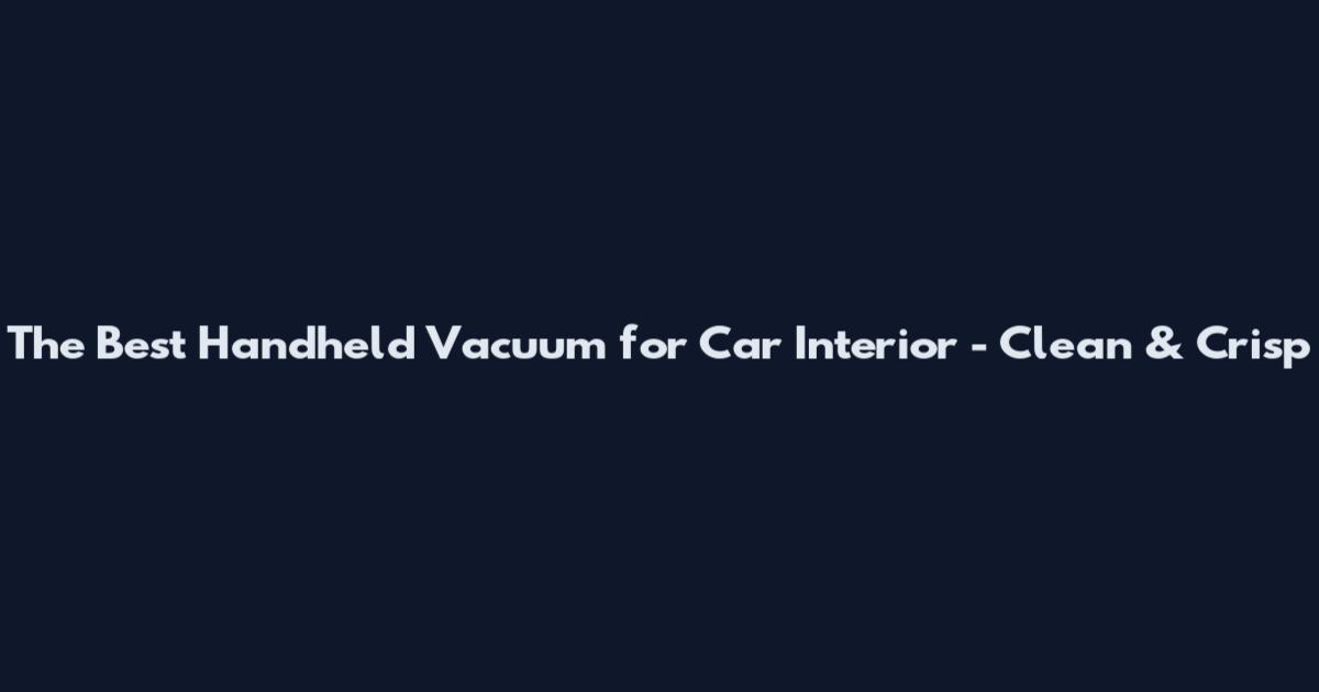 The Best Handheld Vacuum for Car Interior - Clean & Crisp