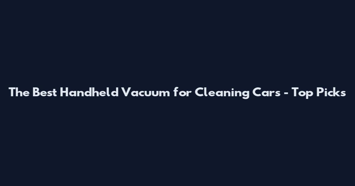The Best Handheld Vacuum for Cleaning Cars - Top Picks