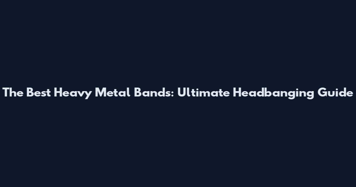 The Best Heavy Metal Bands: Ultimate Headbanging Guide