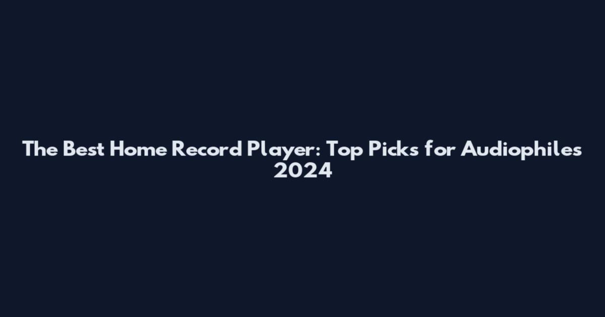 The Best Home Record Player: Top Picks for Audiophiles 2024