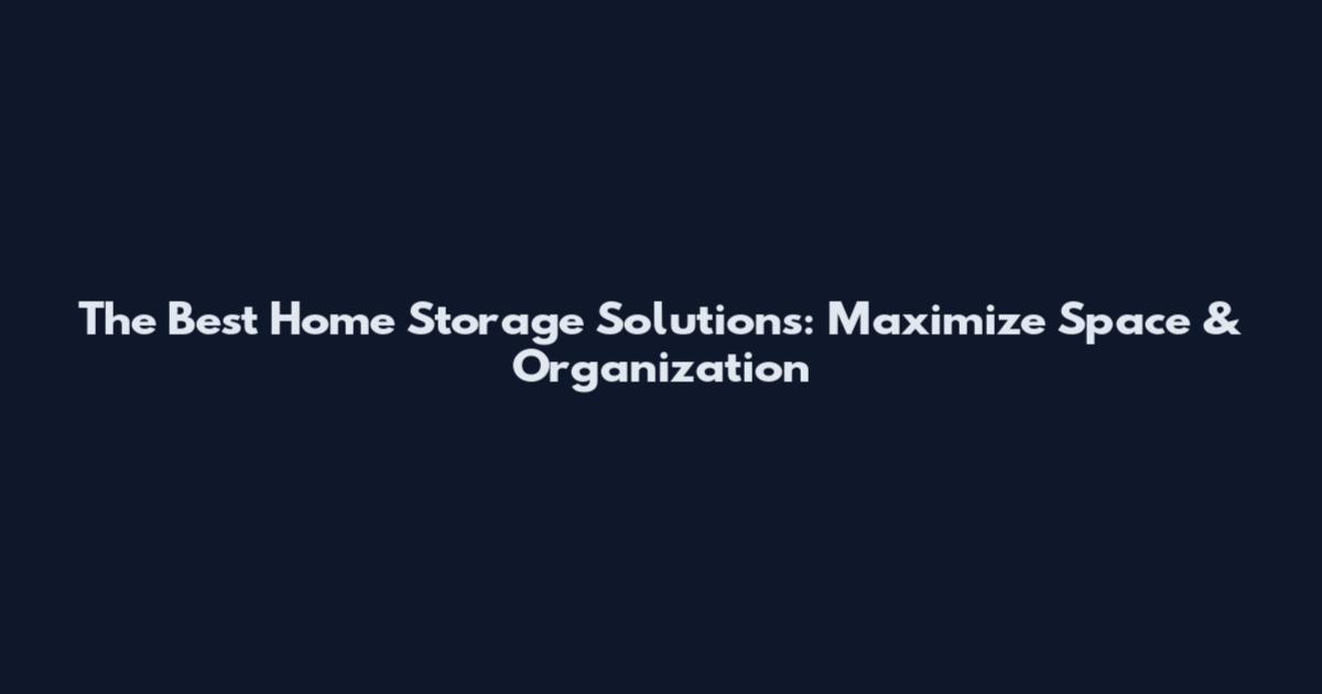The Best Home Storage Solutions: Maximize Space & Organization