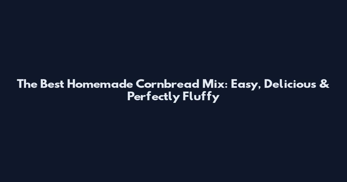 The Best Homemade Cornbread Mix: Easy, Delicious & Perfectly Fluffy