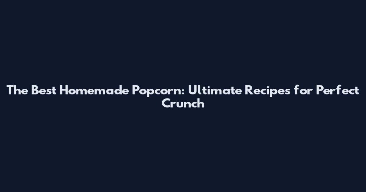 The Best Homemade Popcorn: Ultimate Recipes for Perfect Crunch