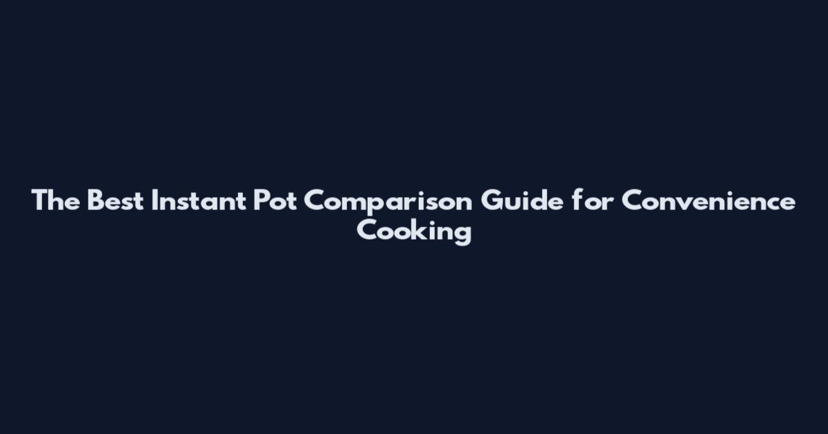 The Best Instant Pot Comparison Guide for Convenience Cooking