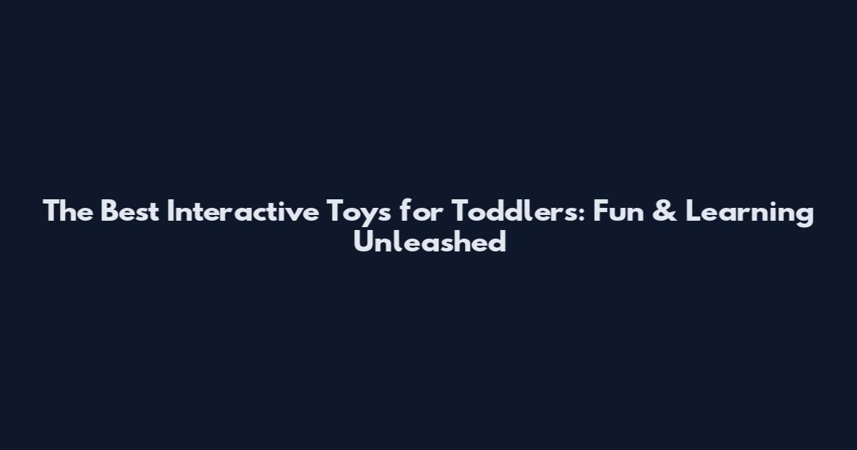 The Best Interactive Toys for Toddlers: Fun & Learning Unleashed