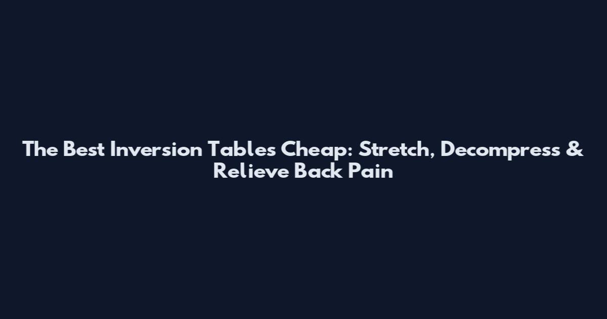 The Best Inversion Tables Cheap: Stretch, Decompress & Relieve Back Pain