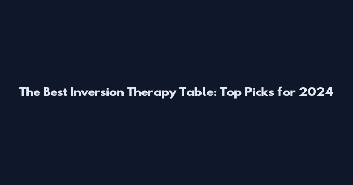 The Best Inversion Therapy Table: Top Picks for 2024