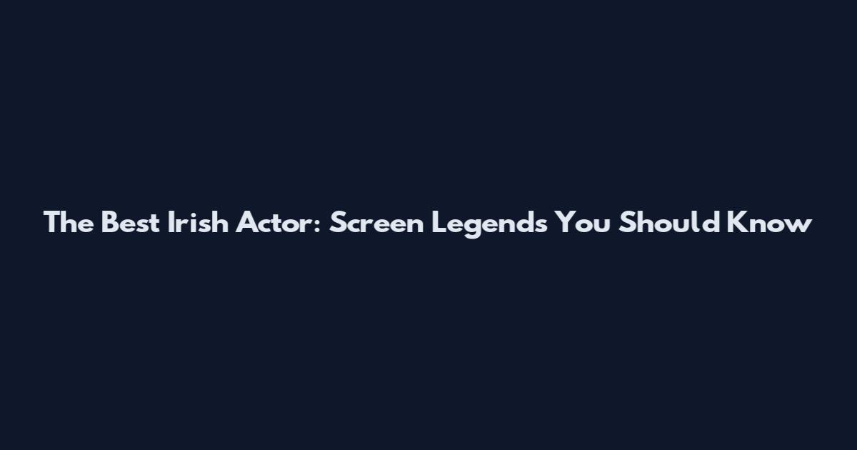 The Best Irish Actor: Screen Legends You Should Know