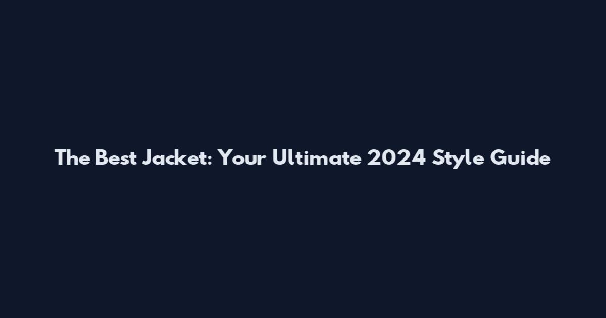 The Best Jacket: Your Ultimate 2024 Style Guide