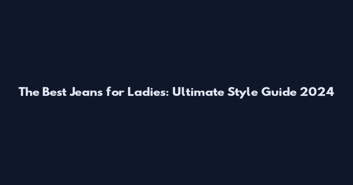 The Best Jeans for Ladies: Ultimate Style Guide 2024