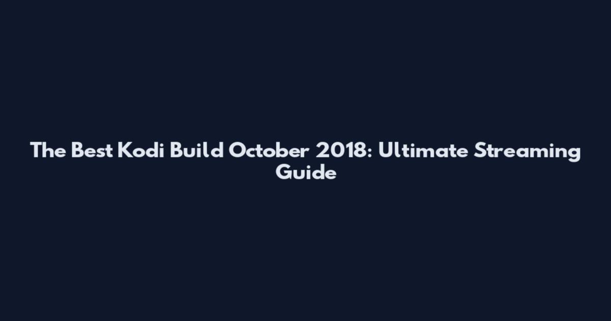 The Best Kodi Build October 2018: Ultimate Streaming Guide