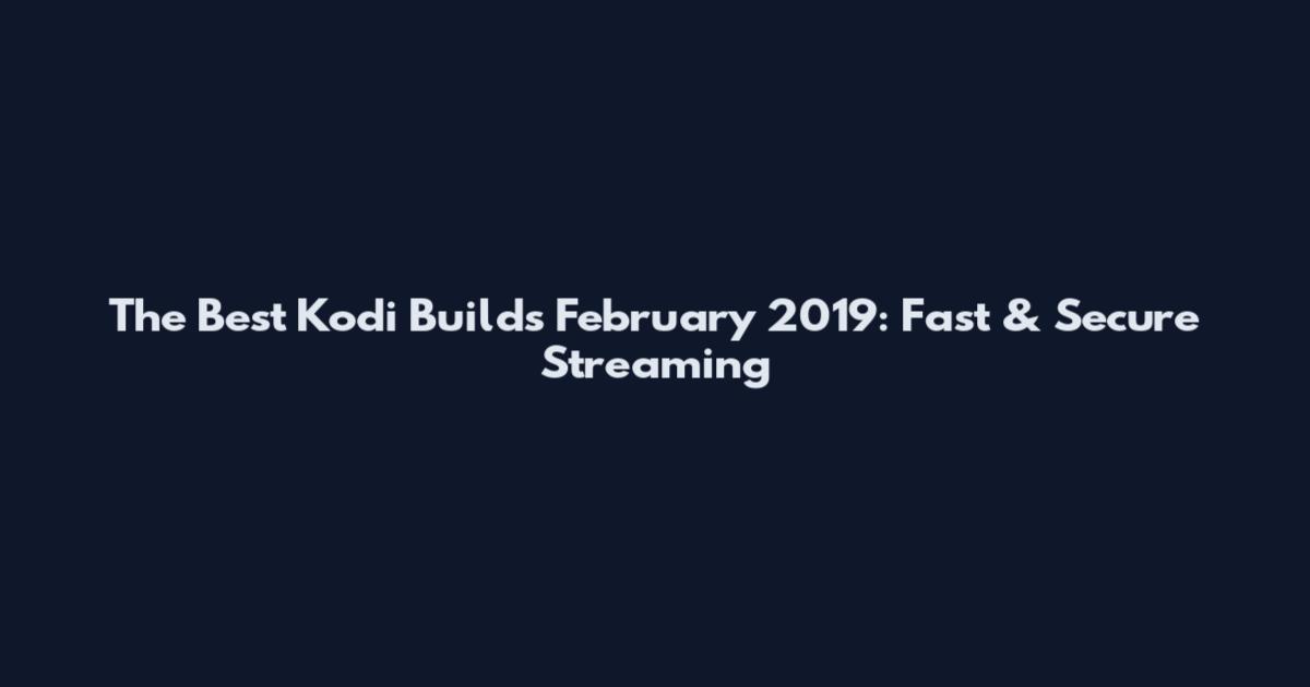 The Best Kodi Builds February 2019: Fast & Secure Streaming