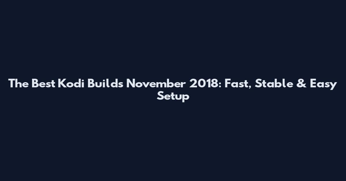 The Best Kodi Builds November 2018: Fast, Stable & Easy Setup