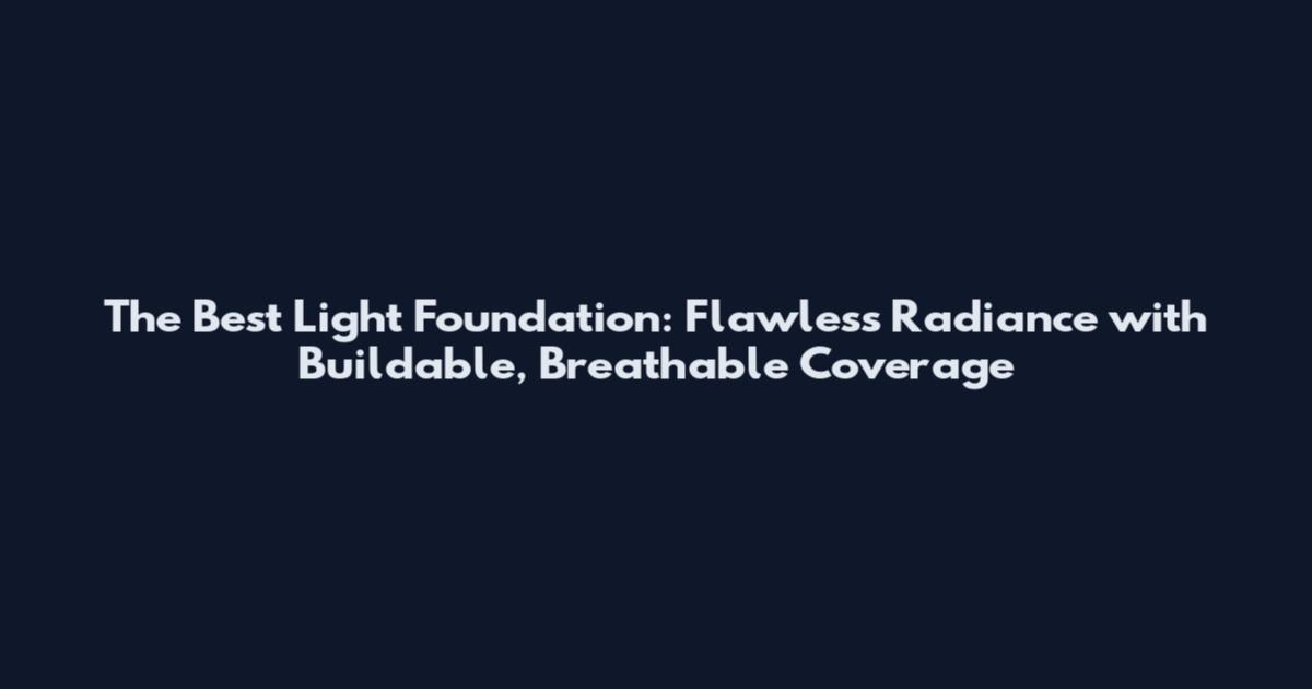 The Best Light Foundation: Flawless Radiance with Buildable, Breathable Coverage