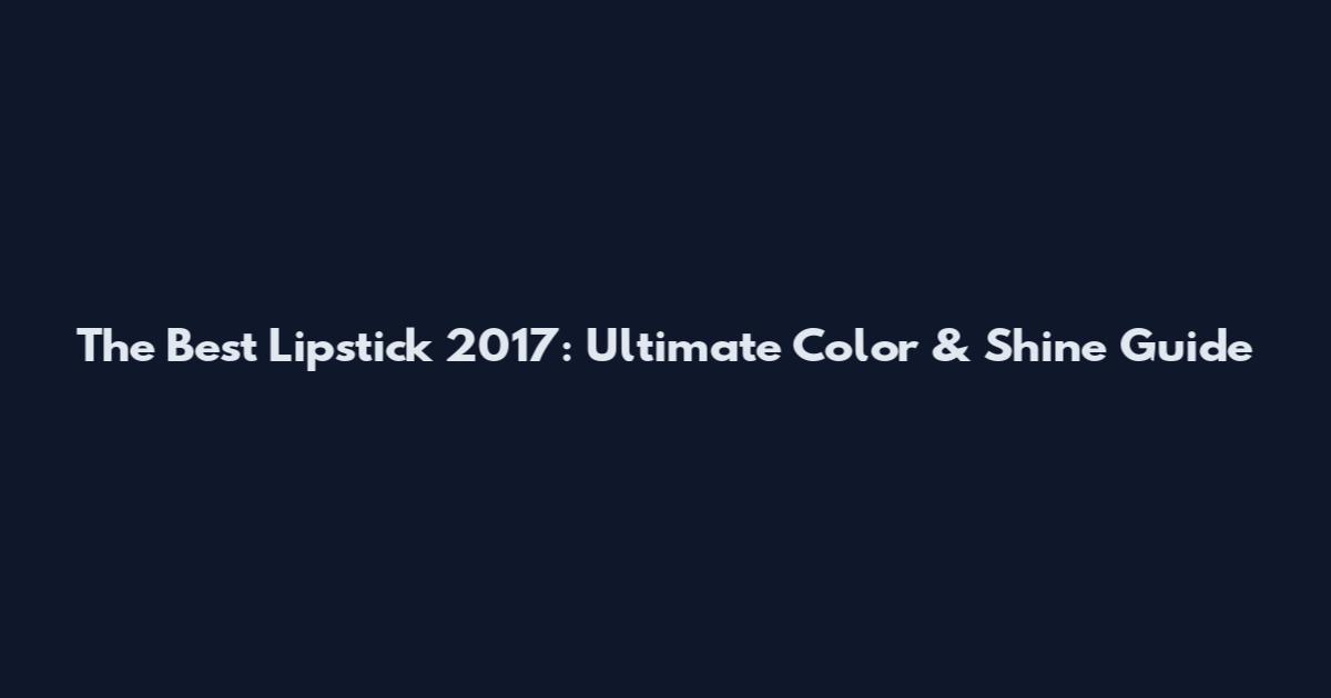 The Best Lipstick 2017: Ultimate Color & Shine Guide