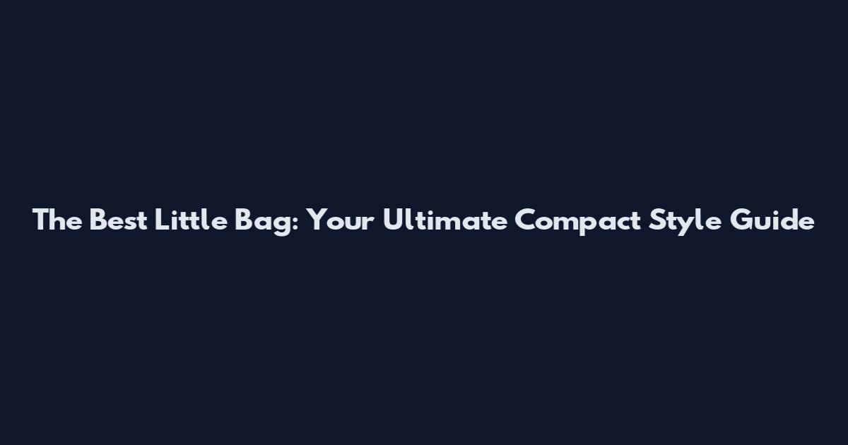 The Best Little Bag: Your Ultimate Compact Style Guide
