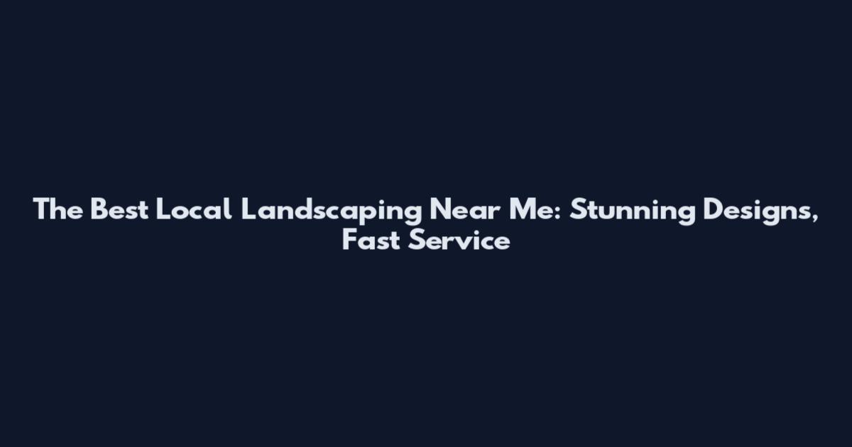 The Best Local Landscaping Near Me: Stunning Designs, Fast Service