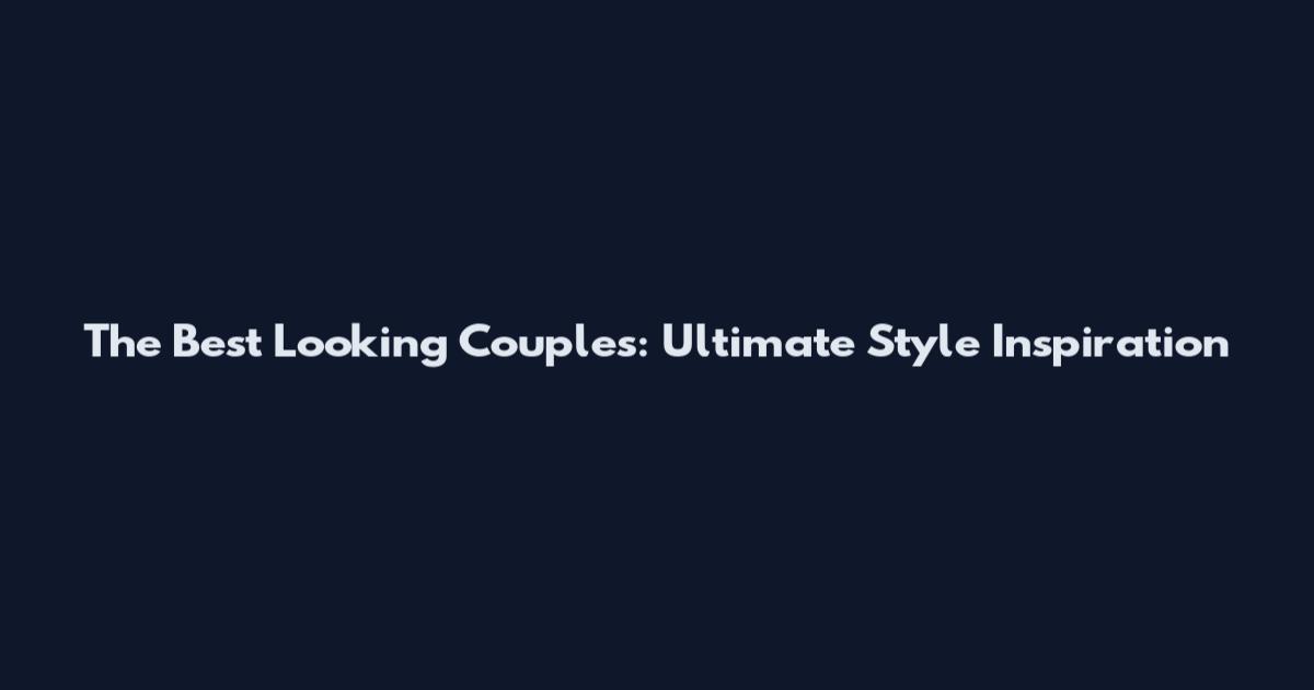 The Best Looking Couples: Ultimate Style Inspiration