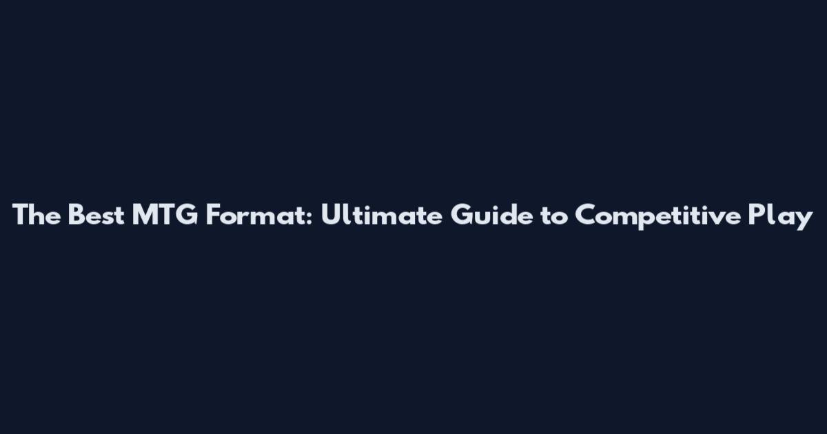 The Best MTG Format: Ultimate Guide to Competitive Play