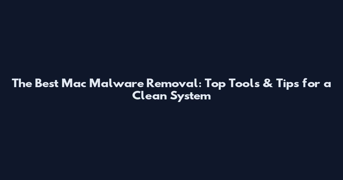 The Best Mac Malware Removal: Top Tools & Tips for a Clean System