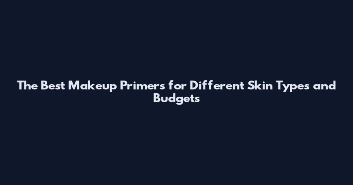 The Best Makeup Primers for Different Skin Types and Budgets