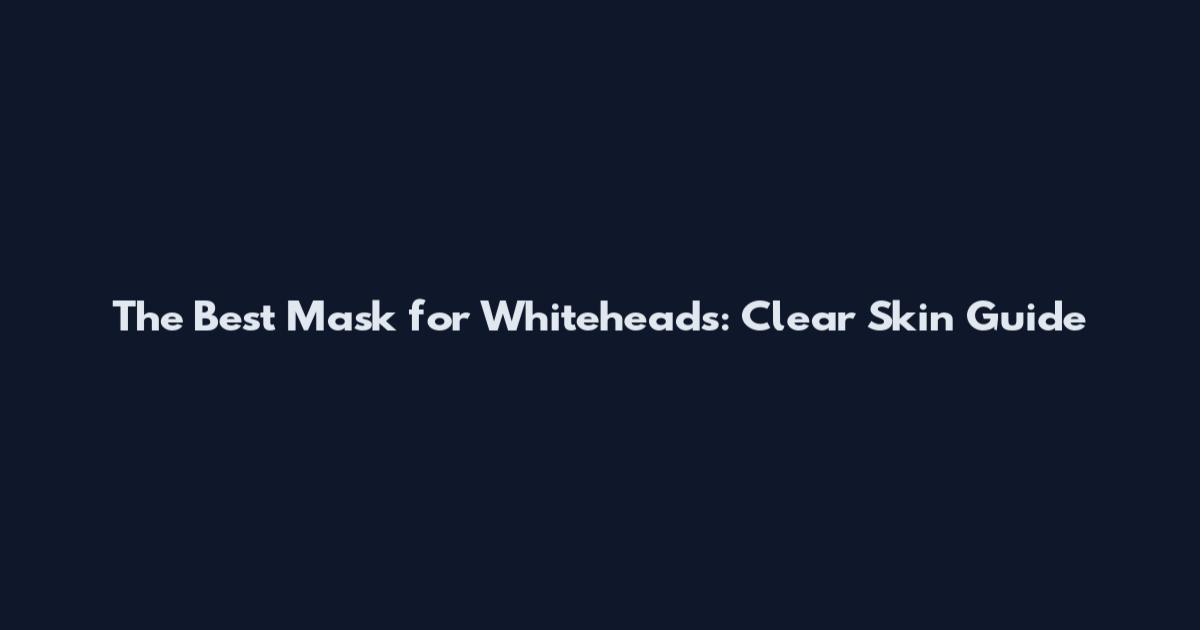 The Best Mask for Whiteheads: Clear Skin Guide