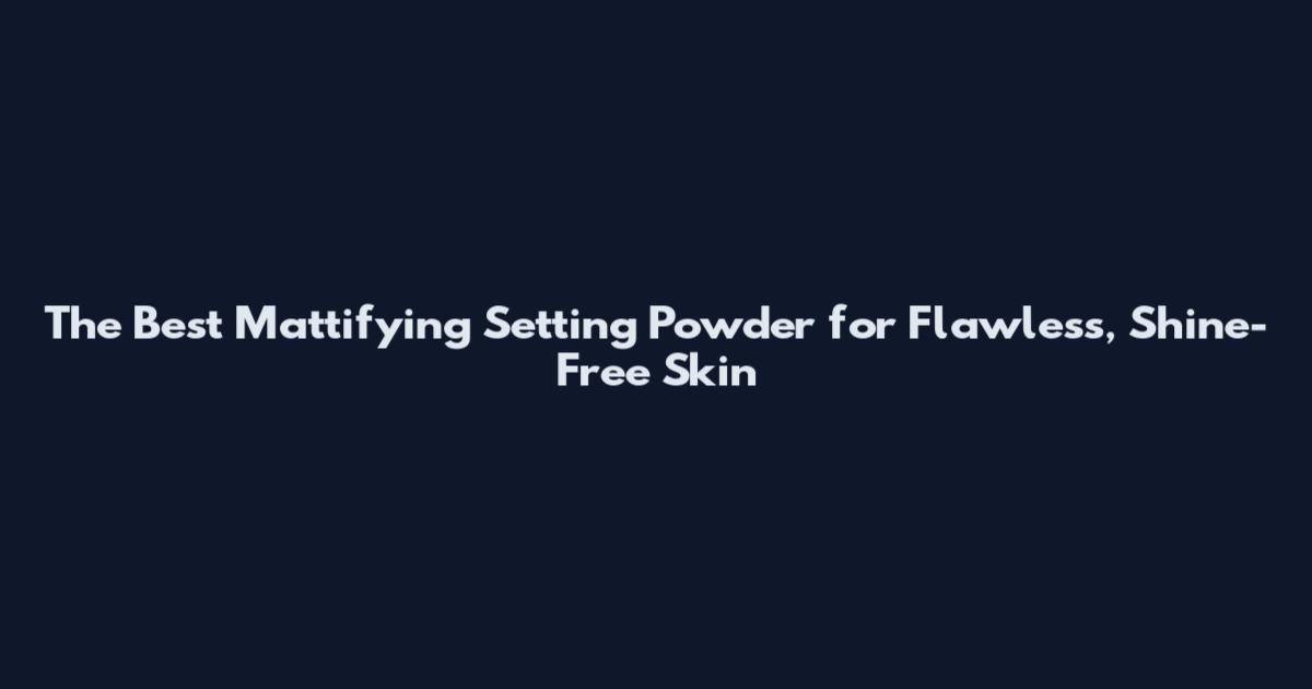 The Best Mattifying Setting Powder for Flawless, Shine-Free Skin