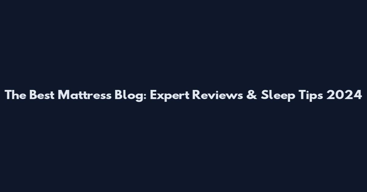 The Best Mattress Blog: Expert Reviews & Sleep Tips 2024