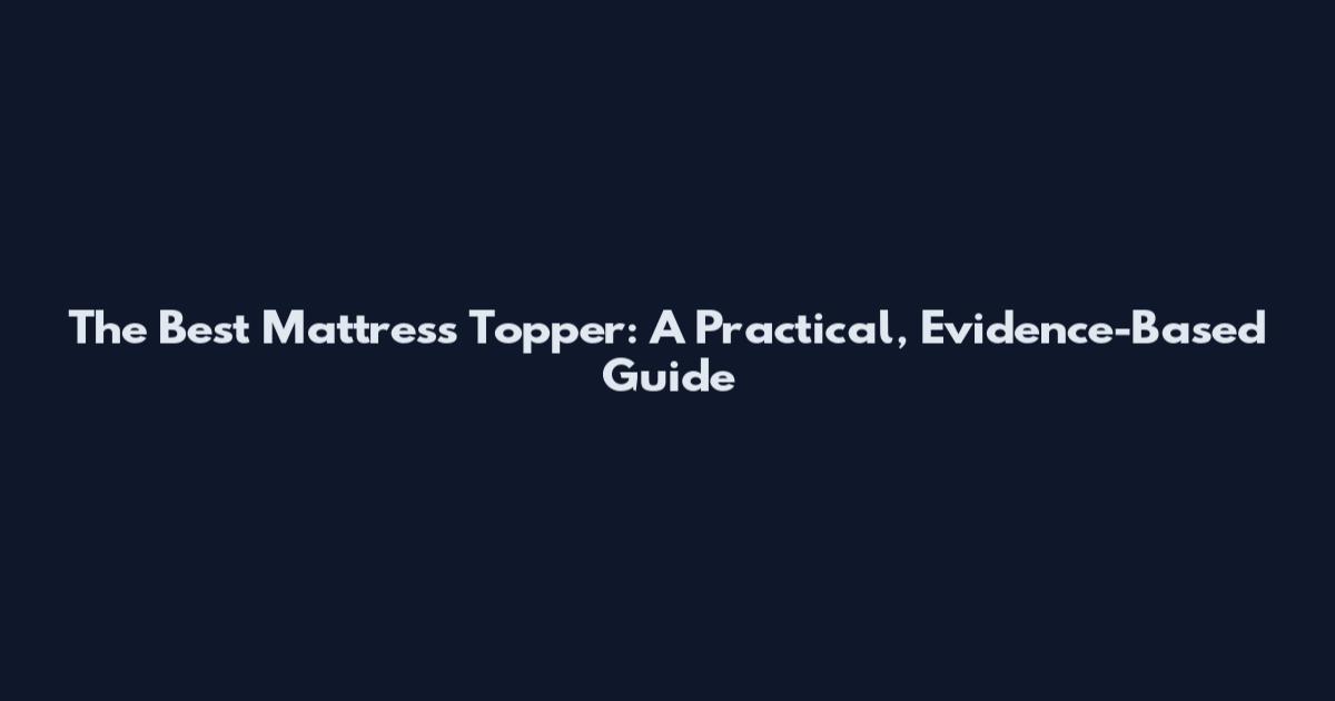 The Best Mattress Topper: A Practical, Evidence-Based Guide