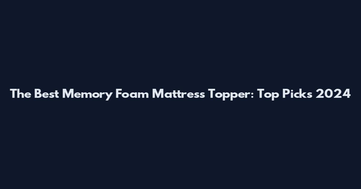 The Best Memory Foam Mattress Topper: Top Picks 2024