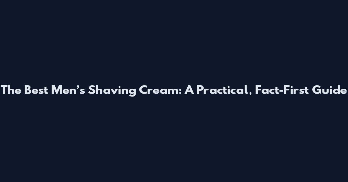 The Best Men’s Shaving Cream: A Practical, Fact-First Guide