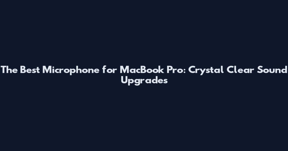 The Best Microphone for MacBook Pro: Crystal Clear Sound Upgrades