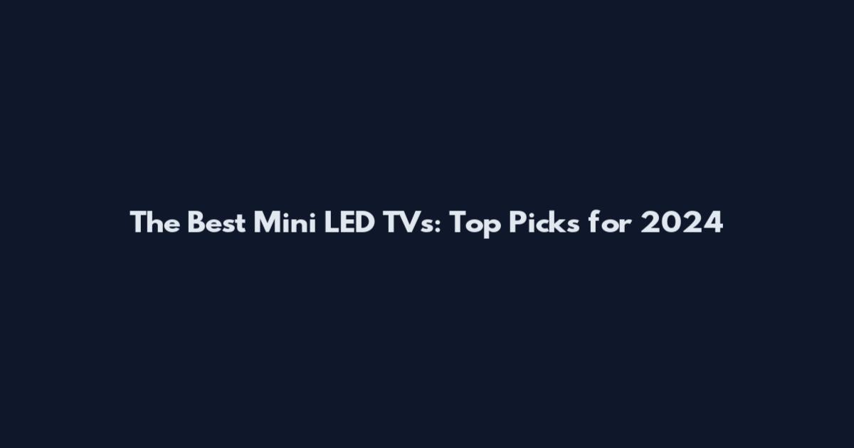 The Best Mini LED TVs: Top Picks for 2024