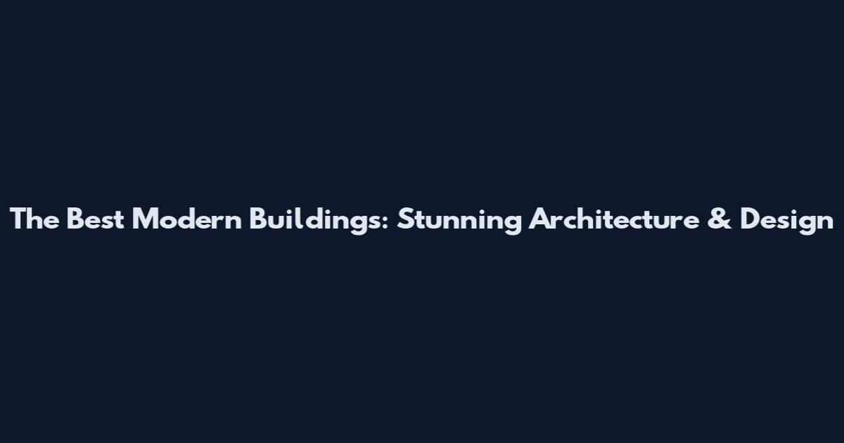 The Best Modern Buildings: Stunning Architecture & Design