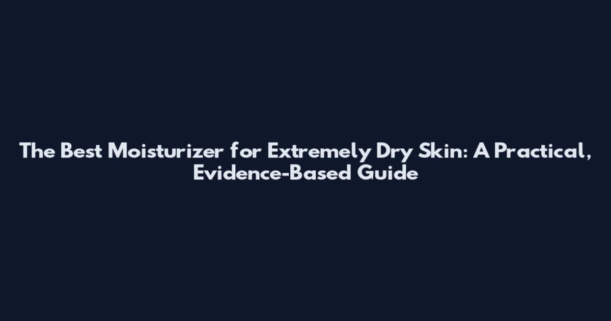 The Best Moisturizer for Extremely Dry Skin: A Practical, Evidence-Based Guide