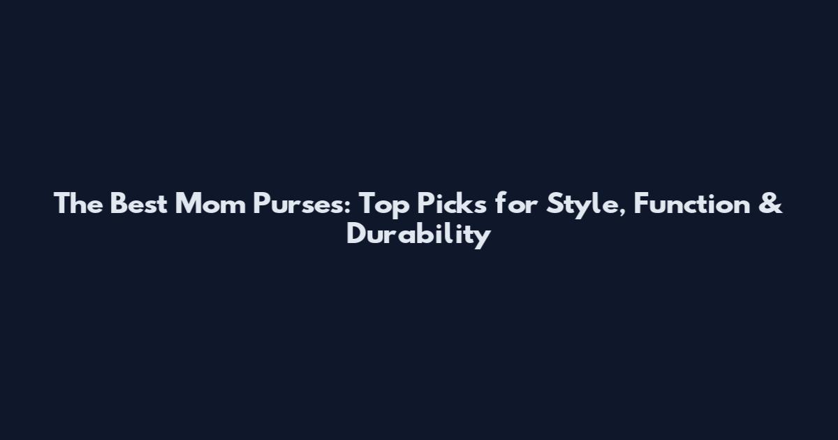 The Best Mom Purses: Top Picks for Style, Function & Durability