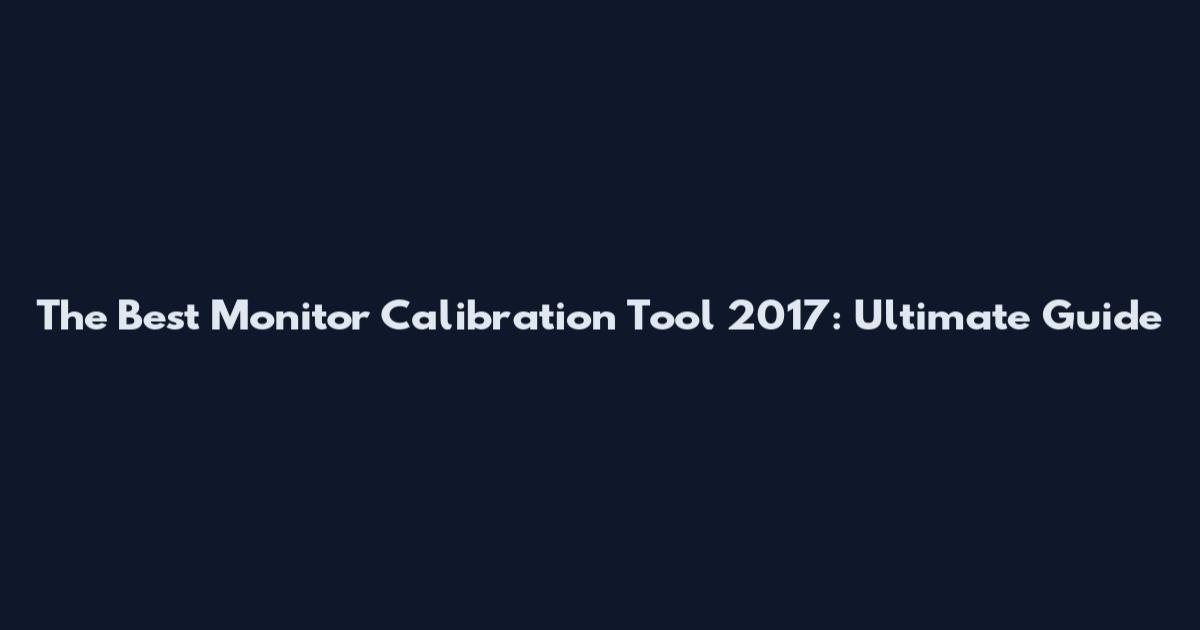 The Best Monitor Calibration Tool 2017: Ultimate Guide