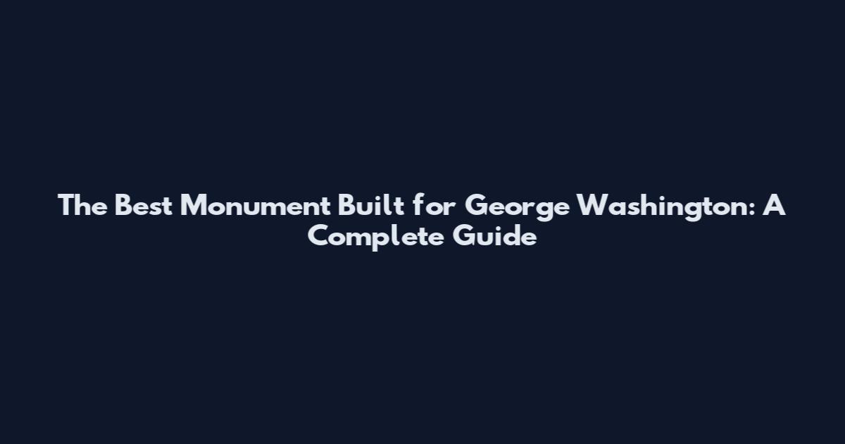 The Best Monument Built for George Washington: A Complete Guide