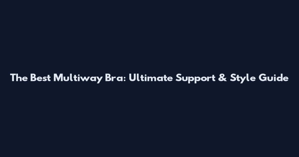The Best Multiway Bra: Ultimate Support & Style Guide