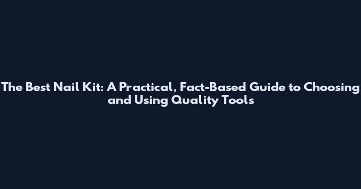 The Best Nail Kit: A Practical, Fact-Based Guide to Choosing and Using Quality Tools