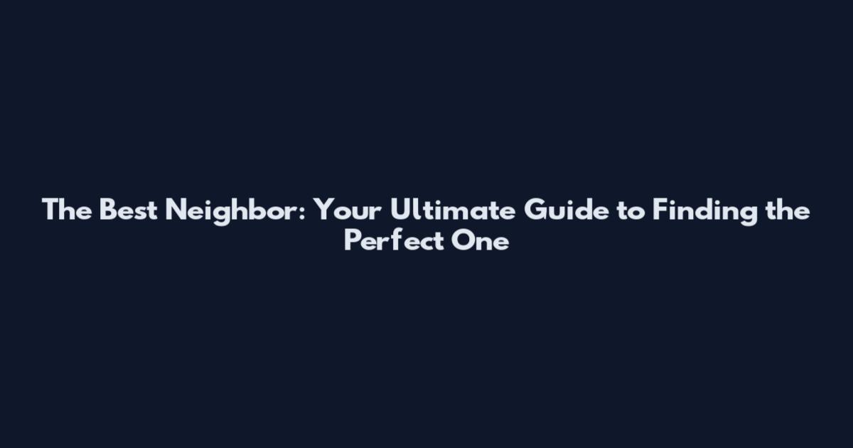 The Best Neighbor: Your Ultimate Guide to Finding the Perfect One