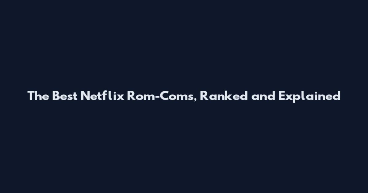 The Best Netflix Rom-Coms, Ranked and Explained