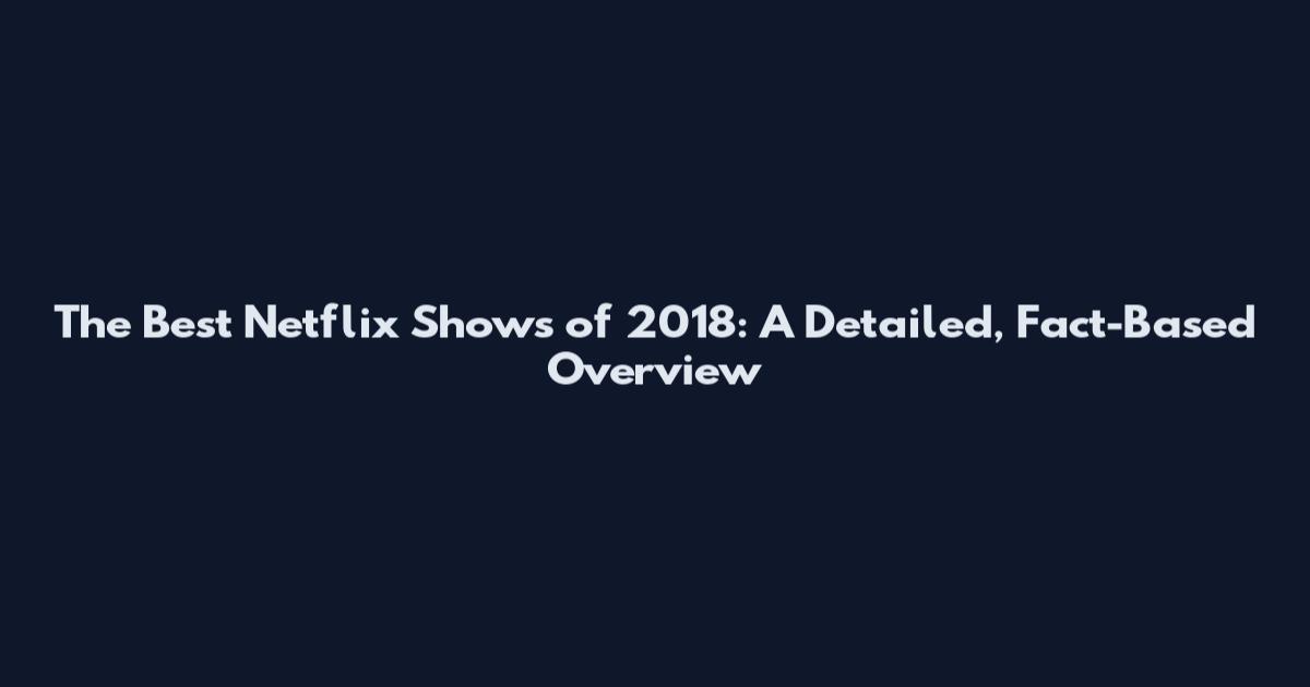 The Best Netflix Shows of 2018: A Detailed, Fact-Based Overview