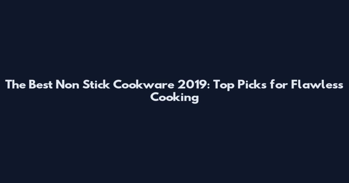 The Best Non Stick Cookware 2019: Top Picks for Flawless Cooking