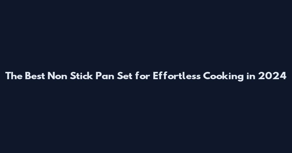 The Best Non Stick Pan Set for Effortless Cooking in 2024