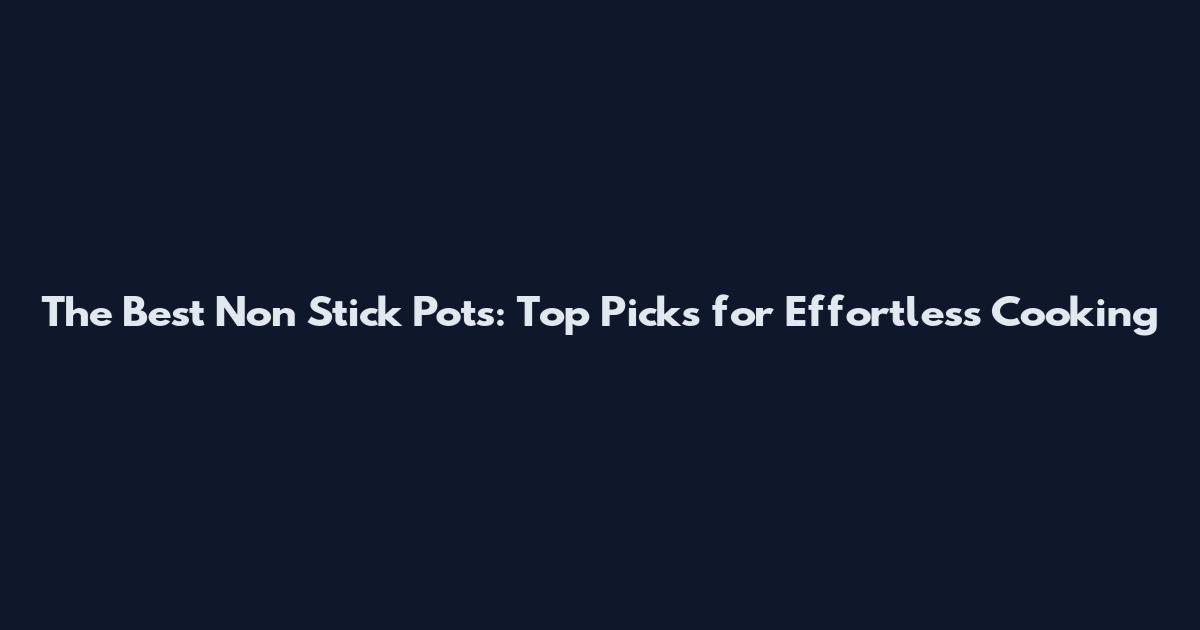 The Best Non Stick Pots: Top Picks for Effortless Cooking